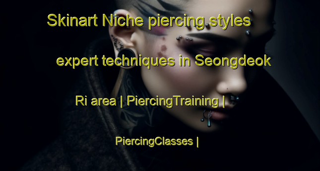 Skinart Niche piercing styles expert techniques in Seongdeok Ri area | PiercingTraining | PiercingClasses | SkinartTraining-Republic of Korea